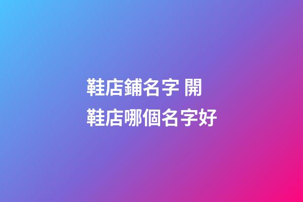 鞋店鋪名字 開鞋店哪個名字好-第1張-店鋪起名-玄機派